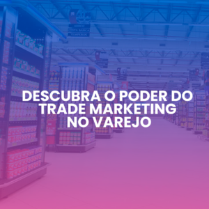 Descubra o poder do Trade Marketing no varejo
